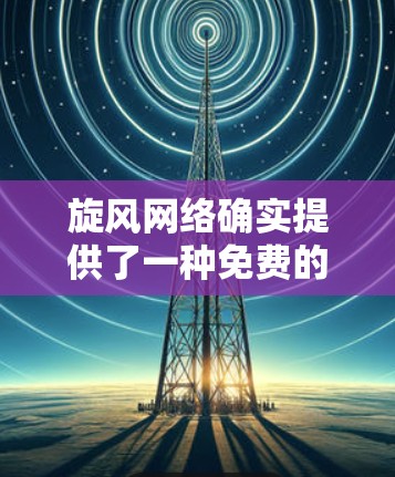 旋风网络确实提供了一种免费的加速服务，但具体是否免费还需确认。如果你确实需要免费的加速服务，可以尝试以下工具