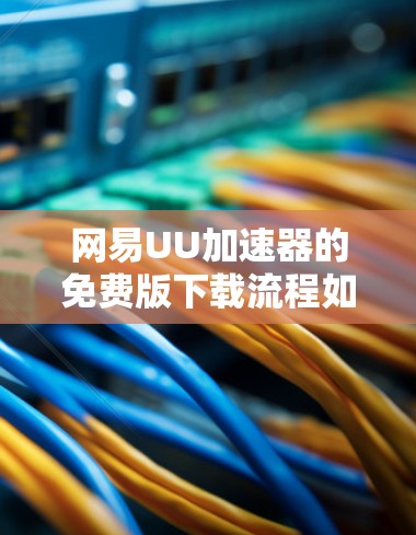 网易UU加速器的免费版下载流程如下
