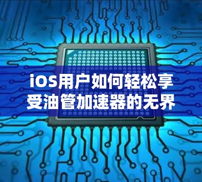 iOS用户如何轻松享受油管加速器的无界提升?有效提升性能的必修课