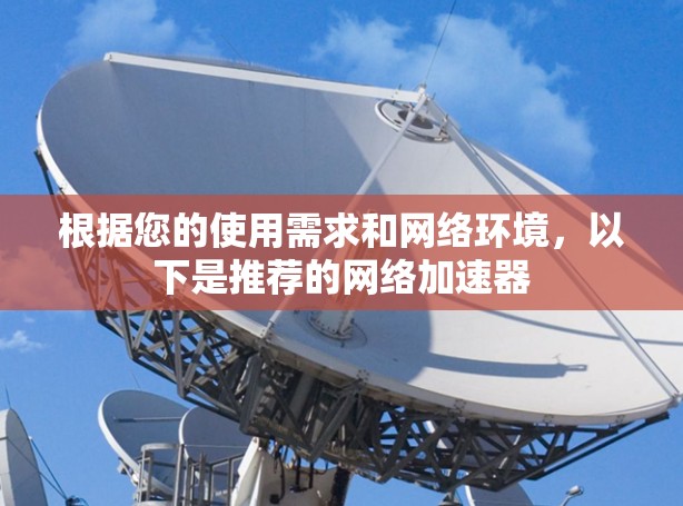 根据您的使用需求和网络环境,以下是推荐的网络加速器