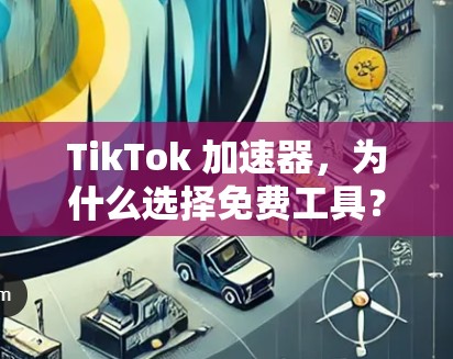 TikTok 加速器，为什么选择免费工具？