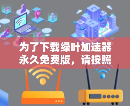 为了下载绿叶加速器永久免费版，请按照以下步骤进行