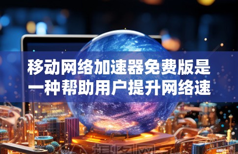 移动网络加速器免费版是一种帮助用户提升网络速度的工具，通常适用于频繁使用数据的用户。以下是一个结构化的回答，涵盖常见功能和使用建议
