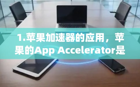 1.苹果加速器的应用,苹果的App Accelerator是一个用户加速加速器工具,用户可以通过它优化他们的应用性能和用户体验