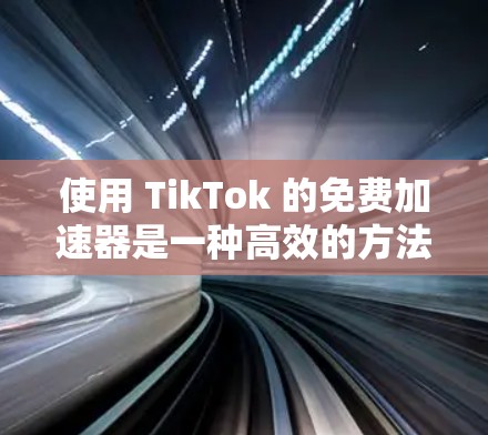 使用 TikTok 的免费加速器是一种高效的方法来提升视频播放量。以下是详细的步骤指南，帮助你高效使用这些工具