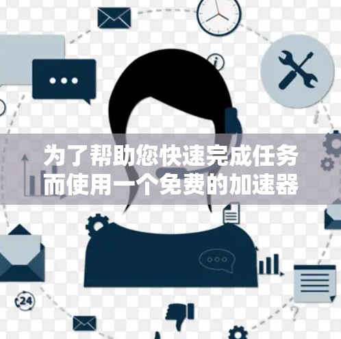为了帮助您快速完成任务而使用一个免费的加速器,以下是一些推荐选项
