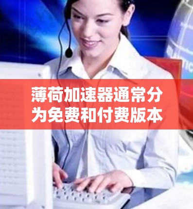 薄荷加速器通常分为免费和付费版本，具体取决于软件的版本和需求。以下是关于薄荷加速器是否免费的详细信息