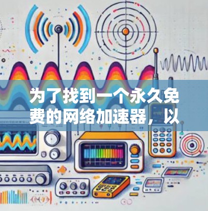 为了找到一个永久免费的网络加速器，以下是一个清晰的解决方案