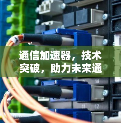通信加速器，技术突破，助力未来通信的高效与便捷