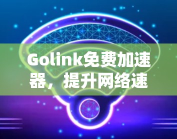 Golink免费加速器,提升网络速度的高效选择