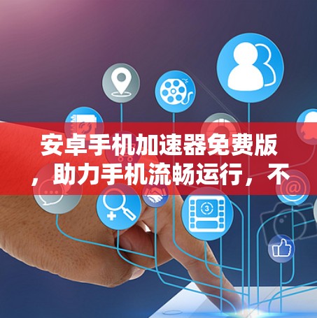 安卓手机加速器免费版,助力手机流畅运行,不容错过!