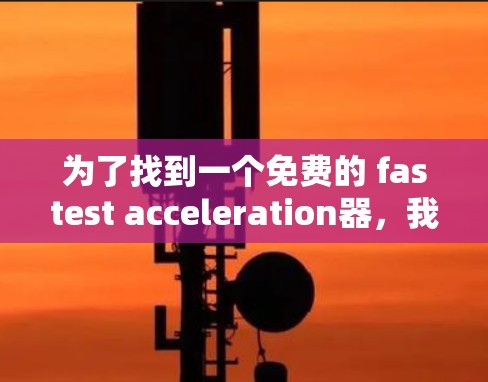 为了找到一个免费的 fastest acceleration器，我会按照以下步骤进行分析和推荐