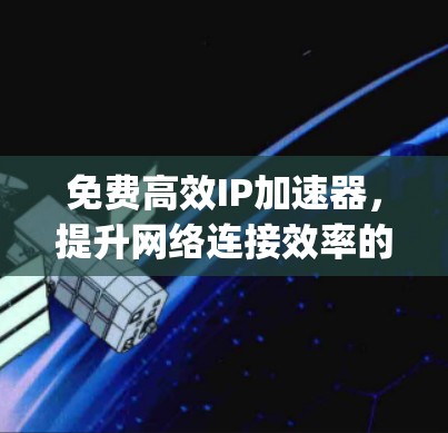 免费高效IP加速器，提升网络连接效率的简单 yet 有效方法