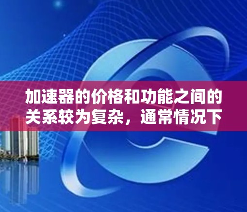 加速器的价格和功能之间的关系较为复杂,通常情况下,加速器的性能和价格并不成正比。以下是对这一问题的详细分析和结论