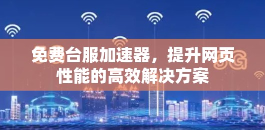 免费台服加速器，提升网页性能的高效解决方案