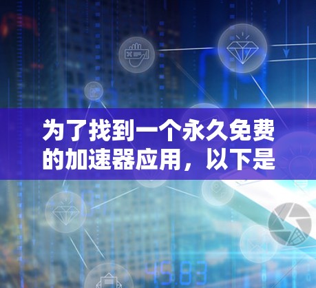 为了找到一个永久免费的加速器应用，以下是一些推荐和步骤说明