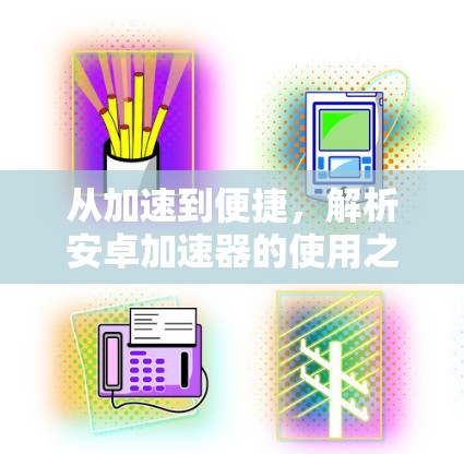 从加速到便捷,解析安卓加速器的使用之道