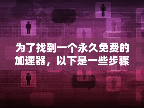 为了找到一个永久免费的加速器,以下是一些步骤和建议