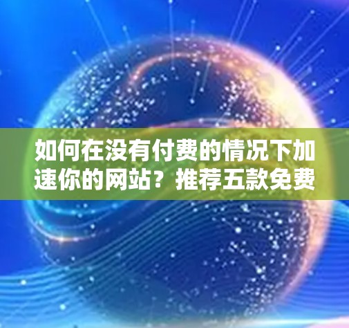 如何在没有付费的情况下加速你的网站？推荐五款免费网站加速器