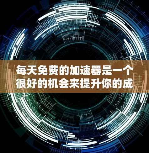 每天免费的加速器是一个很好的机会来提升你的成绩或者效率。以下是一些免费资源和方法,可以帮助你快速提升速度或效果