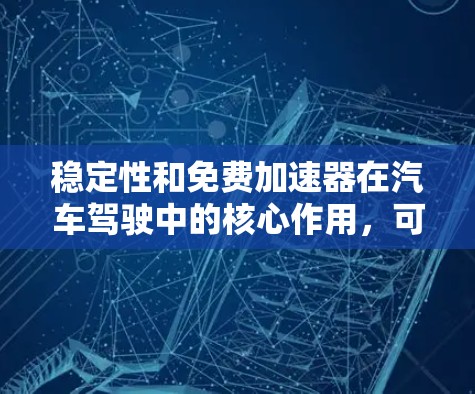 稳定性和免费加速器在汽车驾驶中的核心作用,可以分为以下几个方面进行总结 稳定性和免费加速器在汽车驾驶中的核心作用,可以分为以下几个方面进行总结