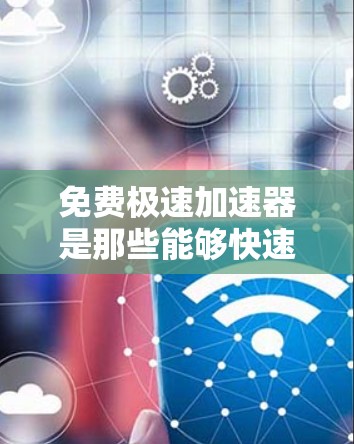 免费极速加速器是那些能够快速下载资源和应用的工具，通常分为几种类型