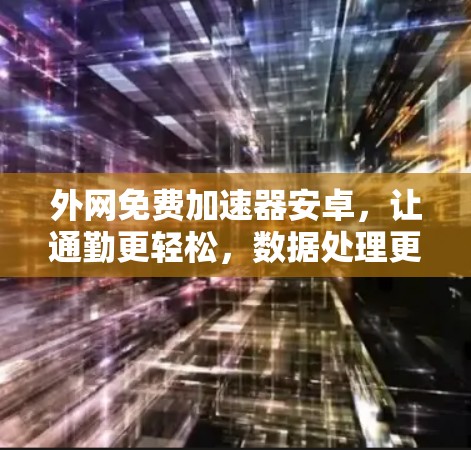 外网免费加速器安卓，让通勤更轻松，数据处理更高效