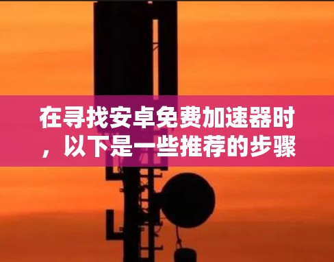 在寻找安卓免费加速器时,以下是一些推荐的步骤和方法