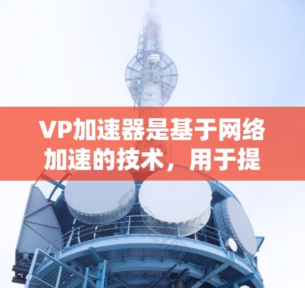 VP加速器是基于网络加速的技术,用于提升视频播放速度。以下是几个免费且功能齐全的VP加速器推荐