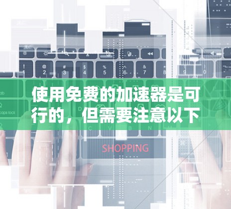使用免费的加速器是可行的,但需要注意以下几点
