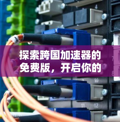 探索跨国加速器的免费版,开启你的无限可能