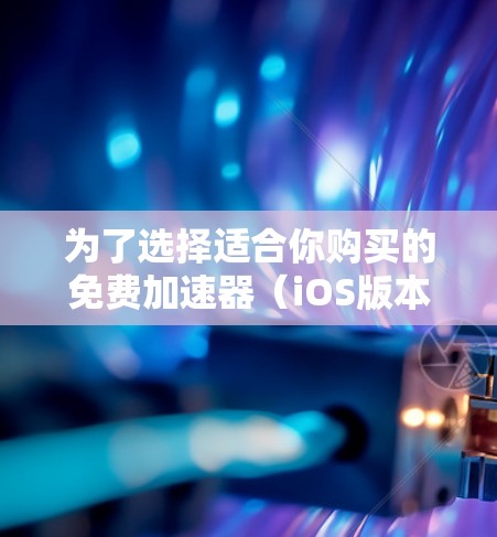 为了选择适合你购买的免费加速器(iOS版本)以下是详细的分析和建议