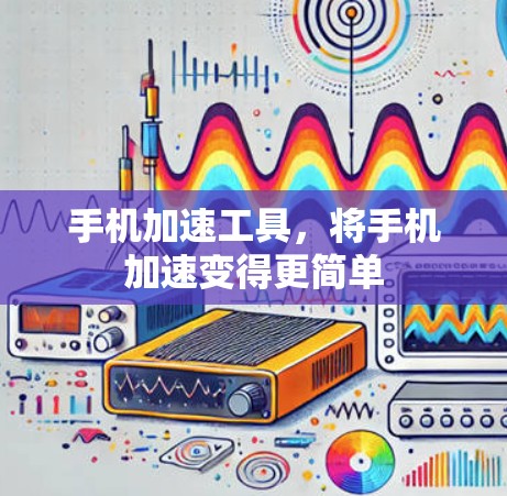 手机加速工具,将手机加速变得更简单