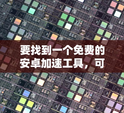 要找到一个免费的安卓加速工具，可以考虑以下步骤