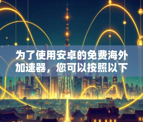 为了使用安卓的免费海外加速器,您可以按照以下步骤进行
