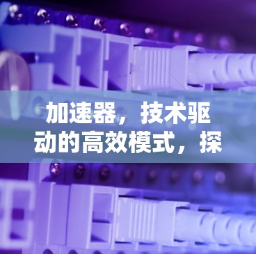 加速器,技术驱动的高效模式,探索无限可能 加速器,技术驱动的高效模式,探索无限可能