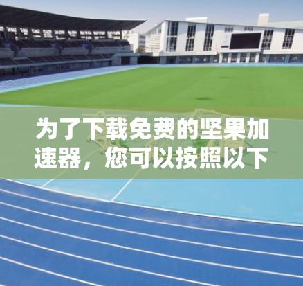 为了下载免费的坚果加速器，您可以按照以下步骤进行