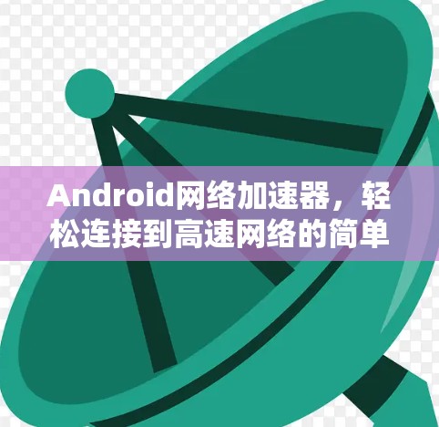 Android网络加速器,轻松连接到高速网络的简单选择