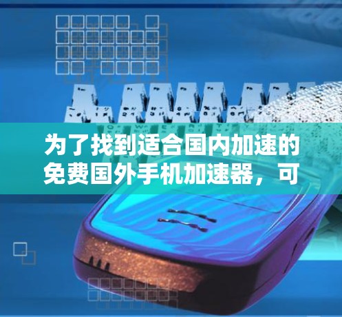 为了找到适合国内加速的免费国外手机加速器,可以按照以下步骤进行