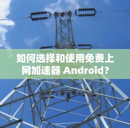 如何选择和使用免费上网加速器 Android?