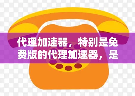 代理加速器，特别是免费版的代理加速器，是一种通过连接互联网来提升下载速度的工具。以下是关于免费版代理加速器的一些详细信息
