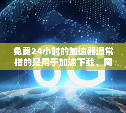 免费24小时的加速器通常指的是用于加速下载、网络连接或其他操作的工具。以下是一些常见的免费加速器应用，它们可以帮助用户快速完成任务或解决问题
