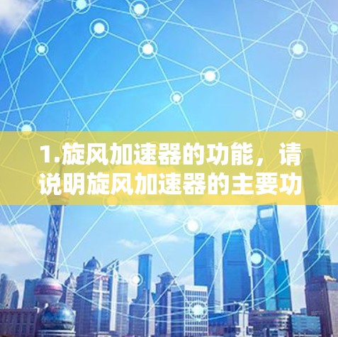 1.旋风加速器的功能,请说明旋风加速器的主要功能,例如它是用于加速网络、硬件加速还是其他用途