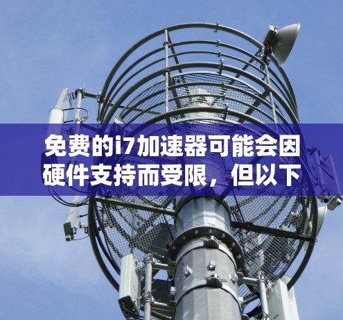 免费的i7加速器可能会因硬件支持而受限，但以下是一些常用的免费加速器推荐