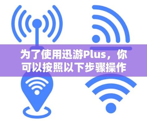 为了使用迅游Plus,你可以按照以下步骤操作