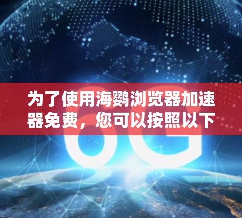 为了使用海鹦浏览器加速器免费,您可以按照以下步骤进行操作