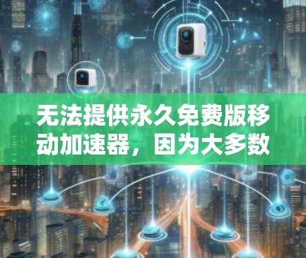 无法提供永久免费版移动加速器，因为大多数移动加速器都带有使用限制，比如搜索范围、缓存缓存等，无法无限使用。不过，如果你需要免费的移动加速工具，可以尝试以下推荐