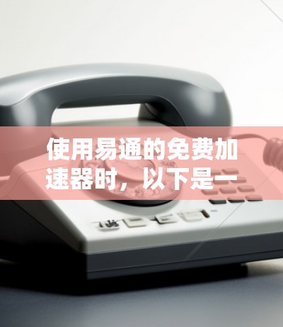 使用易通的免费加速器时,以下是一步步的操作指南