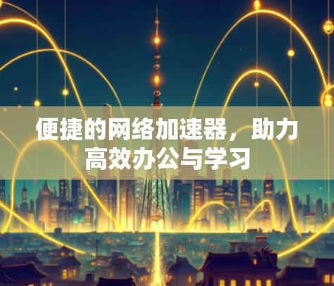 便捷的网络加速器，助力高效办公与学习