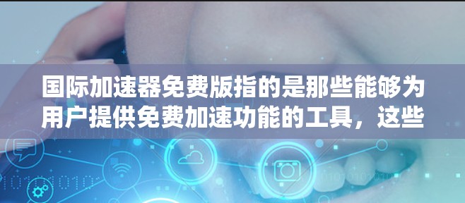 国际加速器免费版指的是那些能够为用户提供免费加速功能的工具,这些工具通常支持多种编程语言和操作系统。以下是几个常见的国际加速器免费版